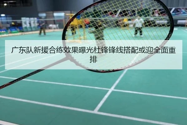 广东队新援合练效果曝光杜锋锋线搭配或迎全面重排